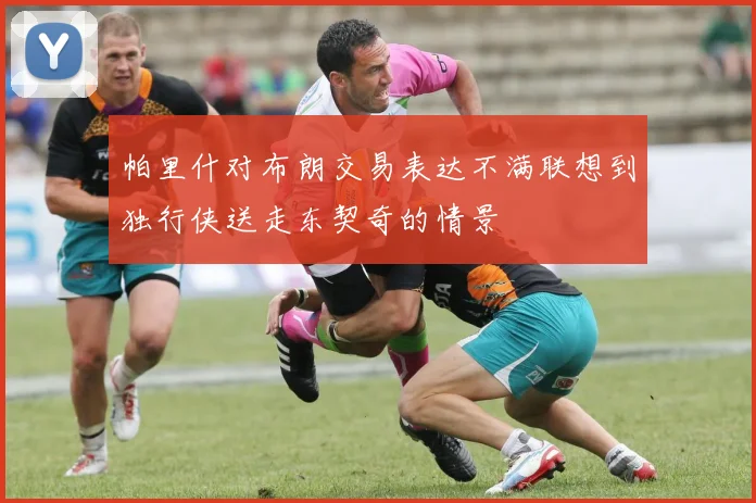 帕里什对布朗交易表达不满联想到独行侠送走东契奇的情景