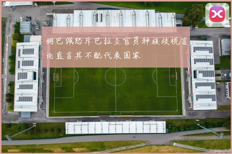 姆巴佩怒斥巴拉圭官员种族歧视言论直言其不配代表国家
