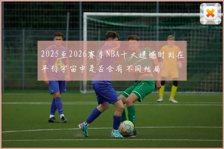 2025至2026赛季NBA十大遗憾时刻在平行宇宙中是否会有不同结局