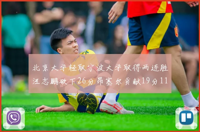 北京大学轻取宁波大学取得两连胜汪志鹏砍下26分昂塞尔贡献19分11篮板5助攻