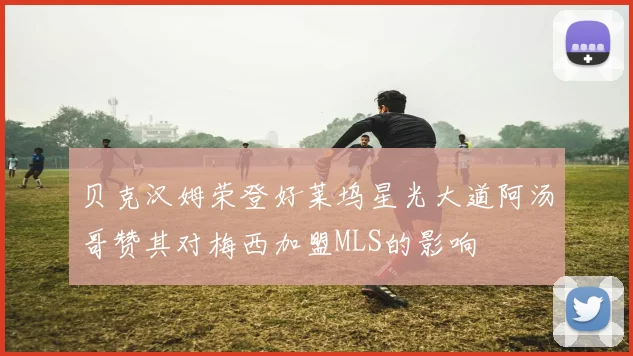 贝克汉姆荣登好莱坞星光大道阿汤哥赞其对梅西加盟MLS的影响