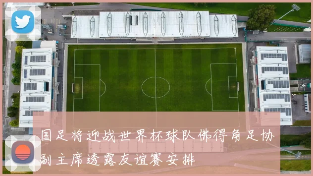 国足将迎战世界杯球队佛得角足协副主席透露友谊赛安排