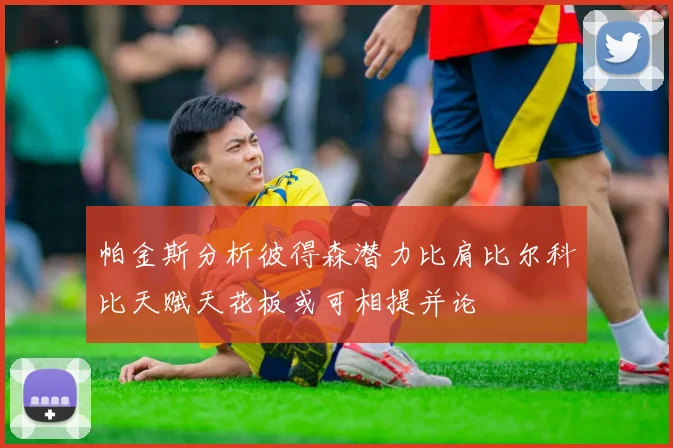 帕金斯分析彼得森潜力比肩比尔科比天赋天花板或可相提并论