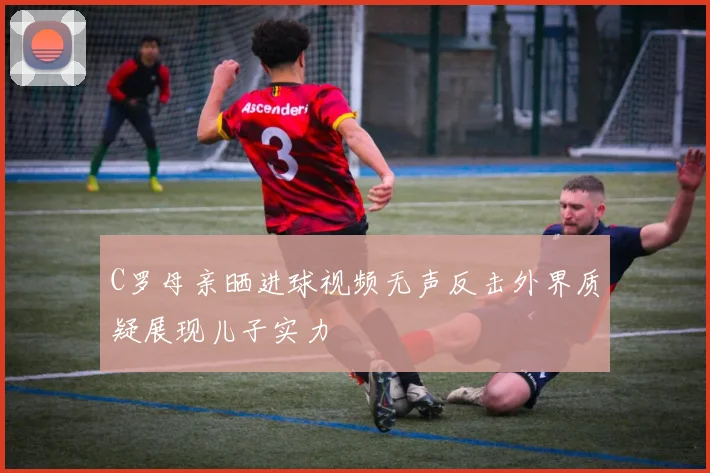 C罗母亲晒进球视频无声反击外界质疑展现儿子实力
