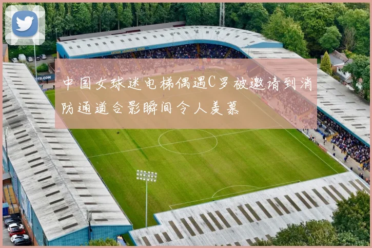 中国女球迷电梯偶遇C罗被邀请到消防通道合影瞬间令人羡慕