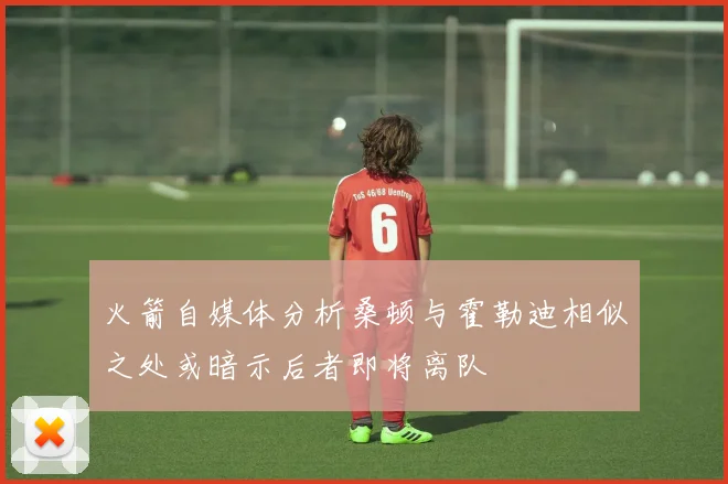 火箭自媒体分析桑顿与霍勒迪相似之处或暗示后者即将离队