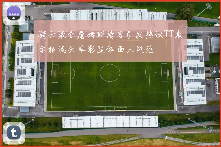 骑士聚会詹姆斯请客引发热议TT表示轮流买单彰显体面人风范