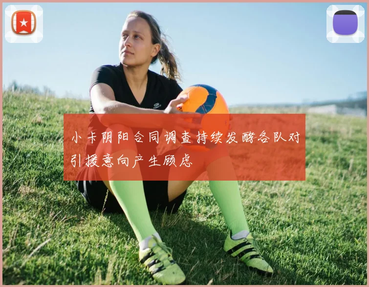 小卡阴阳合同调查持续发酵各队对引援意向产生顾虑