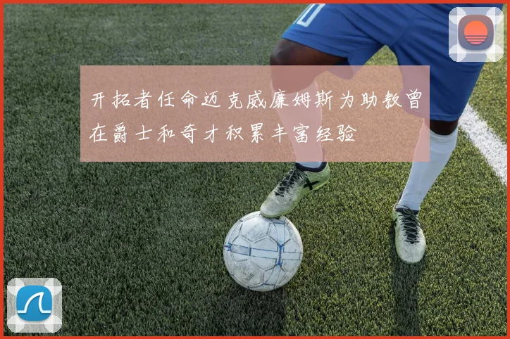 开拓者任命迈克威廉姆斯为助教曾在爵士和奇才积累丰富经验